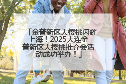 金普新区大樱桃闪耀上海！2025大连金普新区大樱桃推介会活动成功举办！